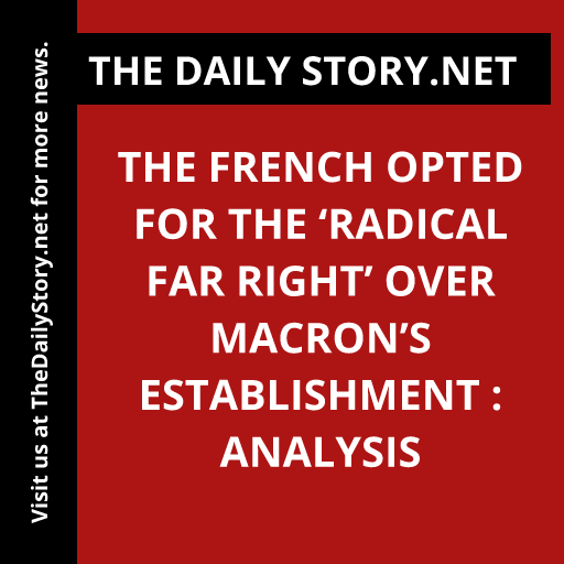 The French Opted for the ‘Radical Far Right’ Over Macron’s Establishment : Analysis
