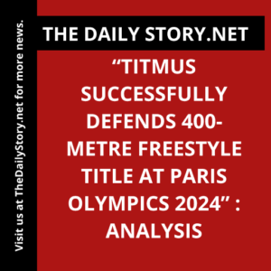 “Titmus Successfully Defends 400-Metre Freestyle Title at Paris Olympics 2024” : Analysis