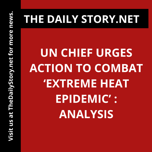UN chief urges action to combat ‘extreme heat epidemic’ : Analysis