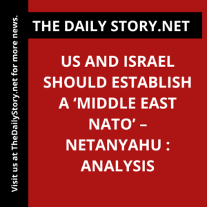 US and Israel Should Establish a ‘Middle East NATO’ – Netanyahu : Analysis