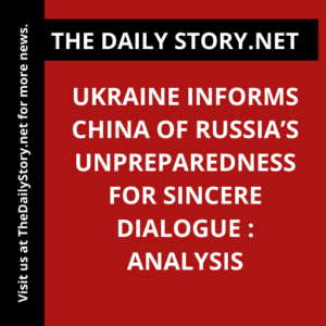 Ukraine Informs China of Russia’s Unpreparedness for Sincere Dialogue : Analysis