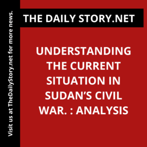 Understanding the Current Situation in Sudan’s Civil War. : Analysis