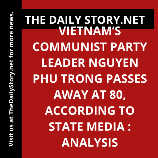 Vietnam’s Communist Party Leader Nguyen Phu Trong Passes Away at 80, According to State Media : Analysis