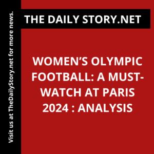 Women’s Olympic Football: A Must-Watch at Paris 2024 : Analysis