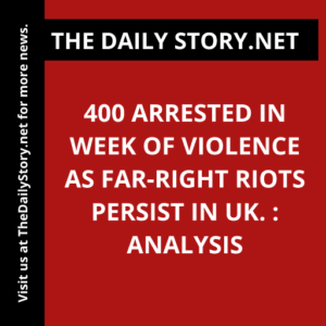 400 arrested in week of violence as far-right riots persist in UK. : Analysis
