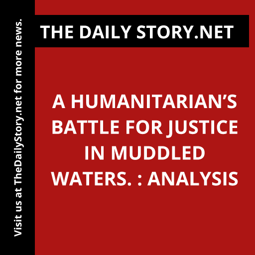 A Humanitarian’s Battle for Justice in Muddled Waters. : Analysis