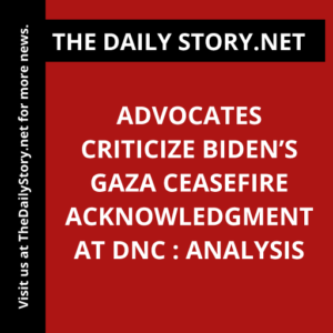 Advocates Criticize Biden’s Gaza Ceasefire Acknowledgment at DNC : Analysis