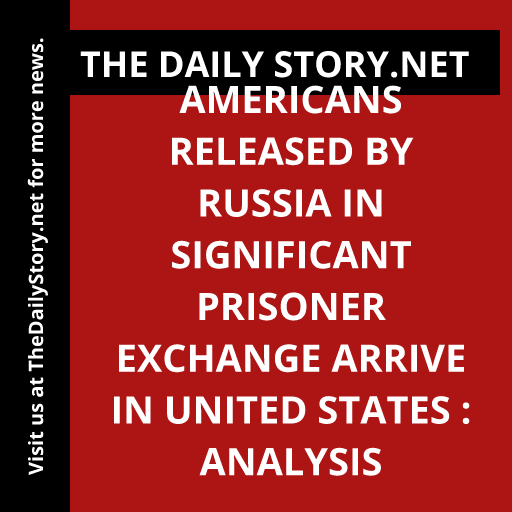 Americans released by Russia in significant prisoner exchange arrive in United States : Analysis