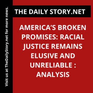 America’s Broken Promises: Racial Justice Remains Elusive and Unreliable : Analysis