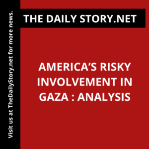 America’s Risky Involvement in Gaza : Analysis