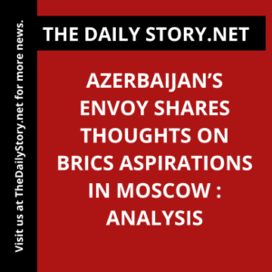 Azerbaijan’s envoy shares thoughts on BRICS aspirations in Moscow : Analysis