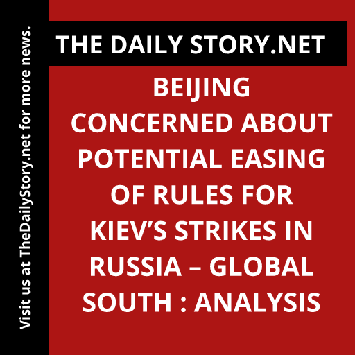 Beijing Concerned about Potential Easing of Rules for Kiev’s Strikes in Russia – Global South : Analysis