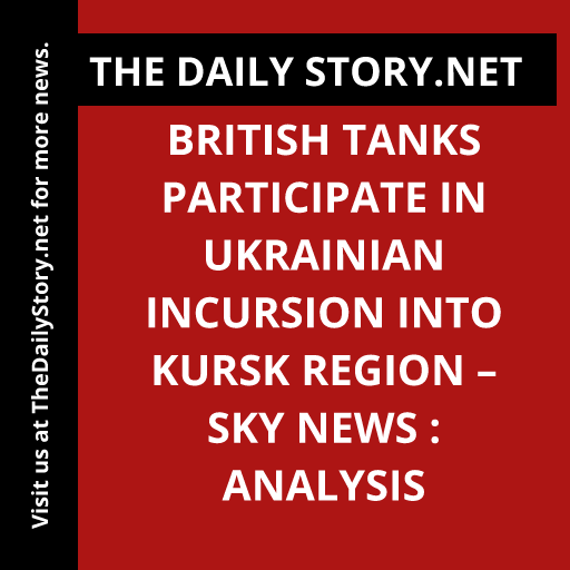 British Tanks Participate in Ukrainian Incursion into Kursk Region – Sky News : Analysis