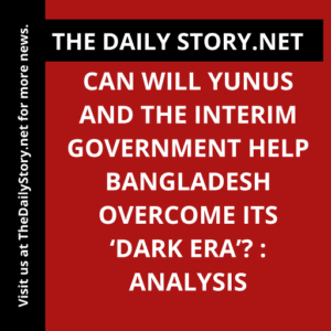 Can Will Yunus and the interim government help Bangladesh overcome its ‘dark era’? : Analysis