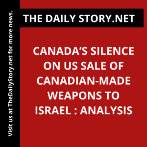 Canada’s Silence on US Sale of Canadian-made Weapons to Israel : Analysis