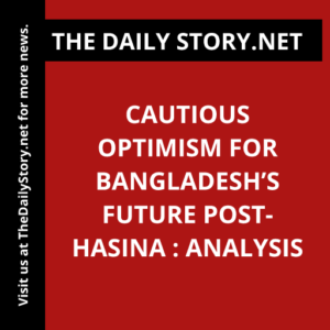 Cautious Optimism for Bangladesh’s Future Post-Hasina : Analysis