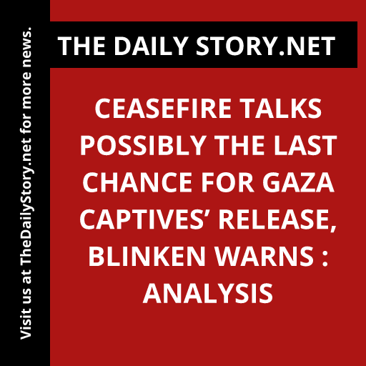 Ceasefire Talks Possibly the Last Chance for Gaza Captives’ Release, Blinken Warns : Analysis