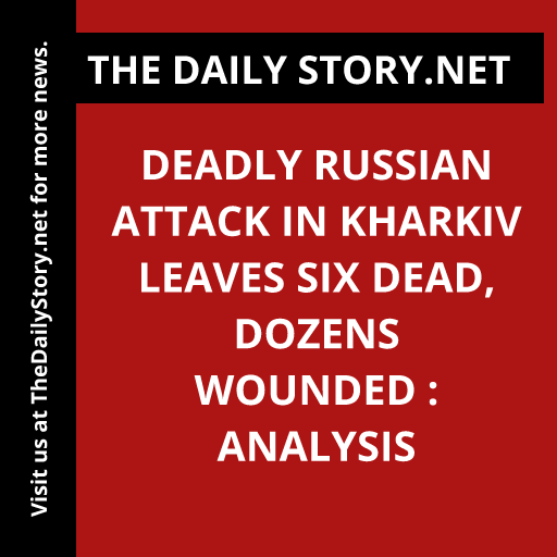 Deadly Russian Attack in Kharkiv Leaves Six Dead, Dozens Wounded : Analysis