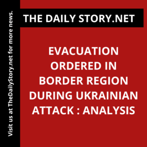 Evacuation Ordered in Border Region during Ukrainian Attack : Analysis