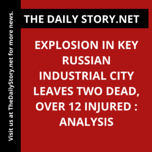 Explosion in Key Russian Industrial City Leaves Two Dead, Over 12 Injured : Analysis