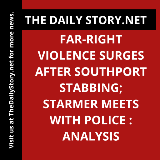 Far-right violence surges after Southport stabbing; Starmer meets with police : Analysis