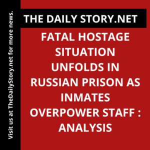 Fatal Hostage Situation Unfolds in Russian Prison as Inmates Overpower Staff : Analysis