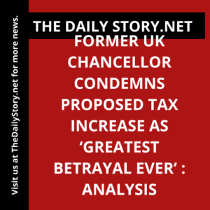 Former UK Chancellor condemns proposed tax increase as ‘greatest betrayal ever’ : Analysis