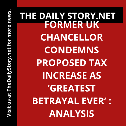 Former UK Chancellor condemns proposed tax increase as ‘greatest betrayal ever’ : Analysis