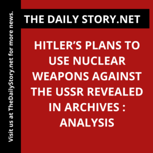 Hitler’s Plans to Use Nuclear Weapons Against the USSR Revealed in Archives : Analysis