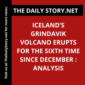 Iceland’s Grindavik Volcano Erupts for the Sixth Time since December : Analysis
