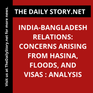 India-Bangladesh Relations: Concerns Arising from Hasina, Floods, and Visas : Analysis