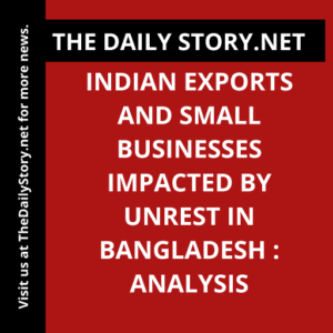 Indian exports and small businesses impacted by unrest in Bangladesh : Analysis