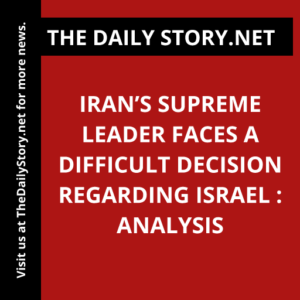 Iran’s Supreme Leader Faces a Difficult Decision Regarding Israel : Analysis