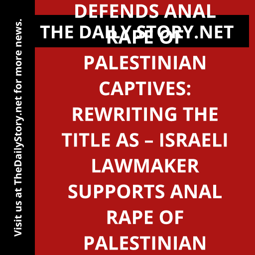 Israeli Lawmaker Defends Anal Rape of Palestinian Captives: Rewriting the title as – Israeli Lawmaker Supports Anal Rape of Palestinian Captives : Analysis