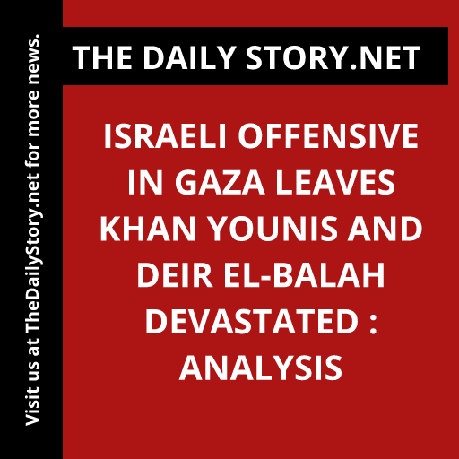 Israeli Offensive in Gaza Leaves Khan Younis and Deir el-Balah Devastated : Analysis