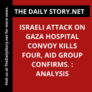 Israeli attack on Gaza hospital convoy kills four, aid group confirms. : Analysis