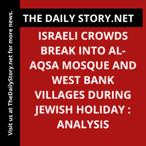 Israeli crowds break into Al-Aqsa Mosque and West Bank villages during Jewish holiday : Analysis