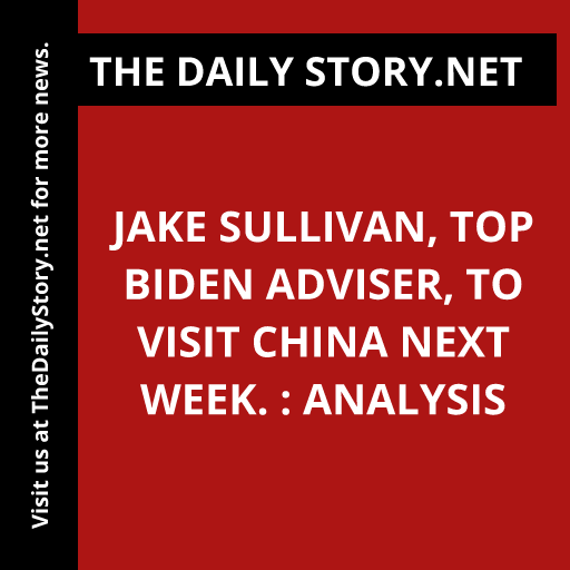 Jake Sullivan, top Biden adviser, to visit China next week. : Analysis