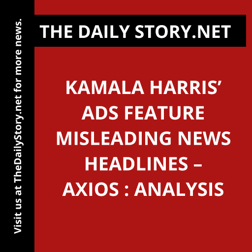 Kamala Harris’ Ads Feature Misleading News Headlines – Axios : Analysis