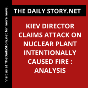 Kiev Director Claims Attack on Nuclear Plant Intentionally Caused Fire : Analysis