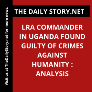 LRA Commander in Uganda Found Guilty of Crimes Against Humanity : Analysis