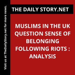 Muslims in the UK Question Sense of Belonging Following Riots : Analysis