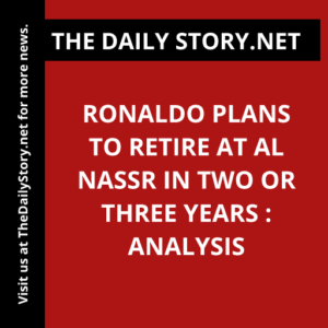 Ronaldo plans to retire at Al Nassr in two or three years : Analysis