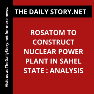 Rosatom to Construct Nuclear Power Plant in Sahel State : Analysis