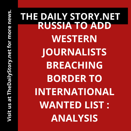 Russia to add Western journalists breaching border to international wanted list : Analysis