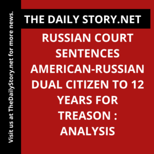 Russian Court Sentences American-Russian Dual Citizen to 12 Years for Treason : Analysis