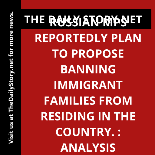 Russian MPs reportedly plan to propose banning immigrant families from residing in the country. : Analysis