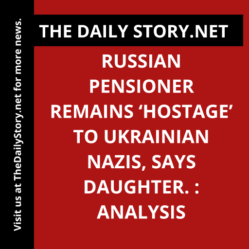 Russian pensioner remains ‘hostage’ to Ukrainian Nazis, says daughter. : Analysis