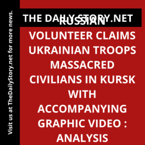 Russian volunteer claims Ukrainian troops massacred civilians in Kursk with accompanying graphic video : Analysis