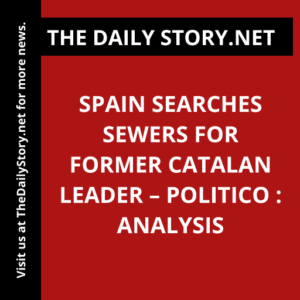 Spain Searches Sewers for Former Catalan Leader – Politico : Analysis